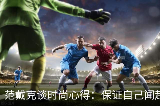 范戴克谈时尚心得：保证自己闻起来香香的，当然还要打理好发型
